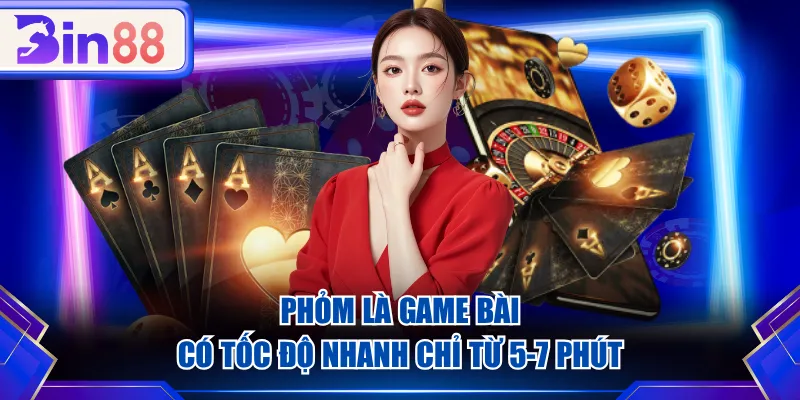 Phỏm là game bài có tốc độ nhanh chỉ từ 5-7 phút