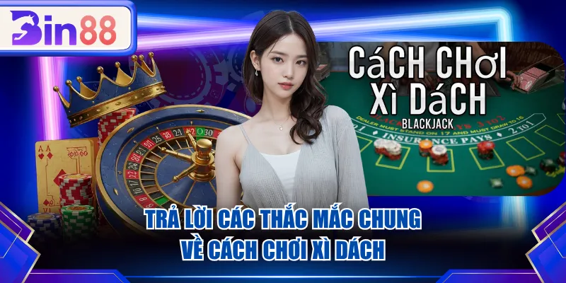 Trả lời các thắc mắc chung về cách chơi Xì Dách